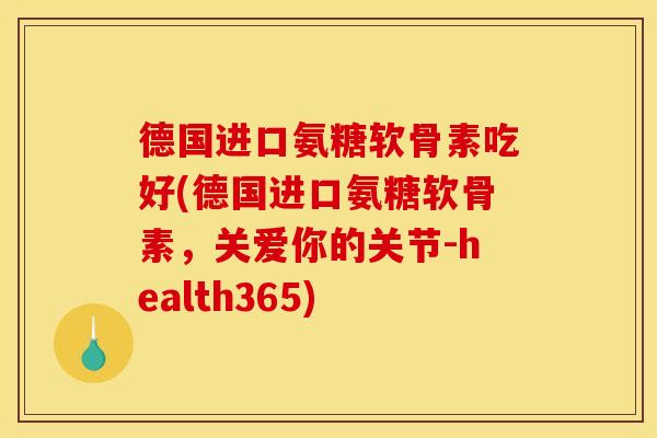 德国进口氨糖软骨素吃好(德国进口氨糖软骨素，关爱你的关节-health365)