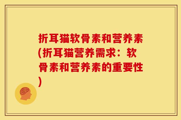 折耳猫软骨素和营养素(折耳猫营养需求：软骨素和营养素的重要性)