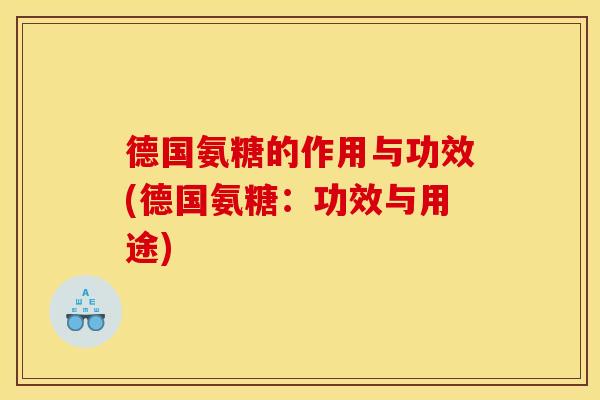 德国氨糖的作用与功效(德国氨糖：功效与用途)