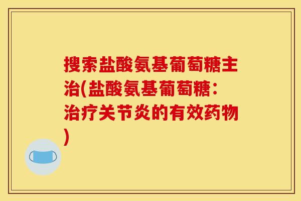 搜索盐酸氨基葡萄糖主治(盐酸氨基葡萄糖：治疗关节炎的有效药物)