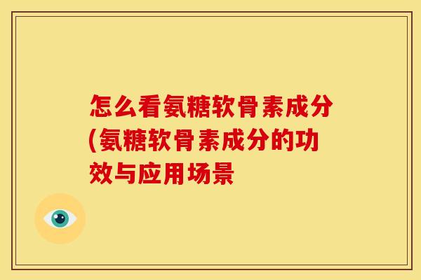 怎么看氨糖软骨素成分(氨糖软骨素成分的功效与应用场景