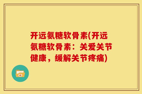 开远氨糖软骨素(开远氨糖软骨素：关爱关节健康，缓解关节疼痛)