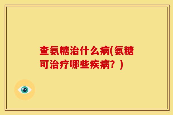 查氨糖治什么病(氨糖可治疗哪些疾病？)