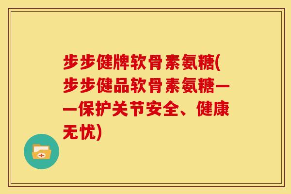 步步健牌软骨素氨糖(步步健品软骨素氨糖——保护关节安全、健康无忧)