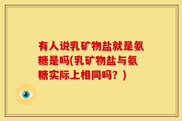 有人说乳矿物盐就是氨糖是吗(乳矿物盐与氨糖实际上相同吗？)
