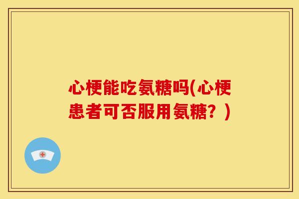 心梗能吃氨糖吗(心梗患者可否服用氨糖？)