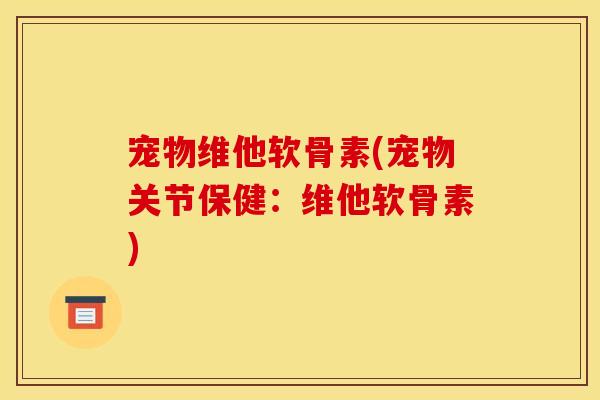 宠物维他软骨素(宠物关节保健：维他软骨素)