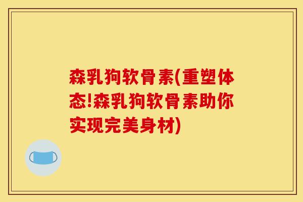森乳狗软骨素(重塑体态!森乳狗软骨素助你实现完美身材)
