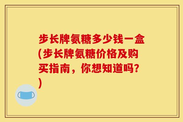 步长牌氨糖多少钱一盒(步长牌氨糖价格及购买指南，你想知道吗？)