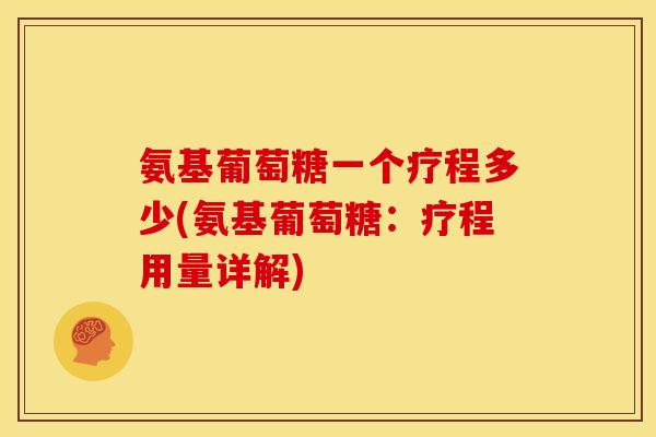 氨基葡萄糖一个疗程多少(氨基葡萄糖：疗程用量详解)