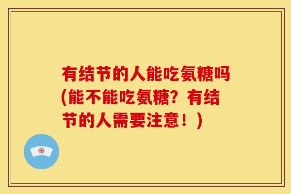 有结节的人能吃氨糖吗(能不能吃氨糖？有结节的人需要注意！)
