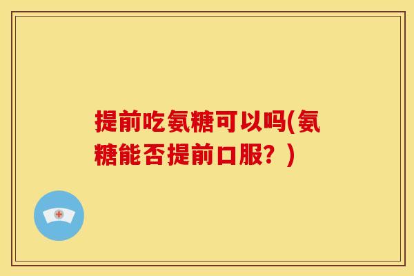 提前吃氨糖可以吗(氨糖能否提前口服？)