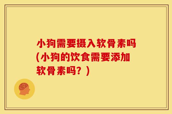 小狗需要摄入软骨素吗(小狗的饮食需要添加软骨素吗？)