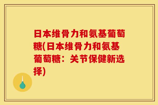 日本维骨力和氨基葡萄糖(日本维骨力和氨基葡萄糖：关节保健新选择)
