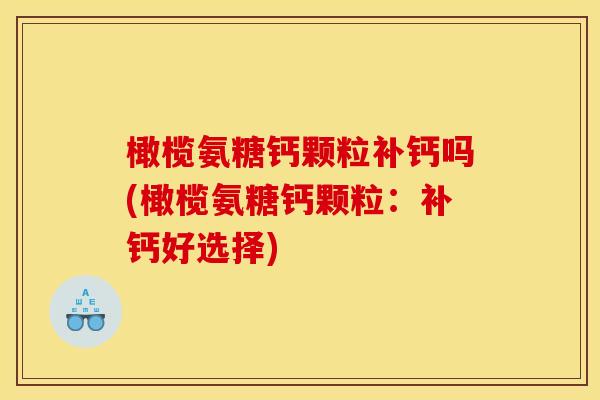 橄榄氨糖钙颗粒补钙吗(橄榄氨糖钙颗粒：补钙好选择)