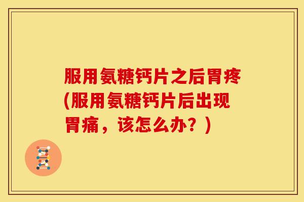 服用氨糖钙片之后胃疼(服用氨糖钙片后出现胃痛，该怎么办？)