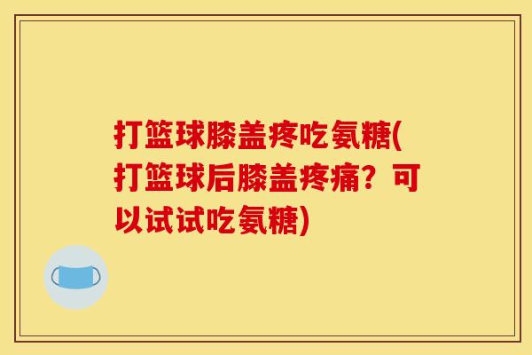 打篮球膝盖疼吃氨糖(打篮球后膝盖疼痛？可以试试吃氨糖)