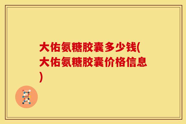 大佑氨糖胶囊多少钱(大佑氨糖胶囊价格信息)