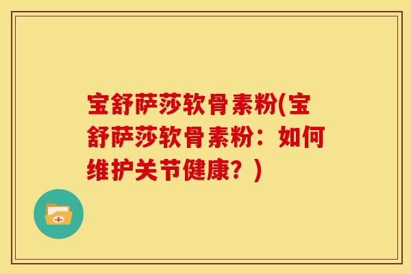 宝舒萨莎软骨素粉(宝舒萨莎软骨素粉：如何维护关节健康？)