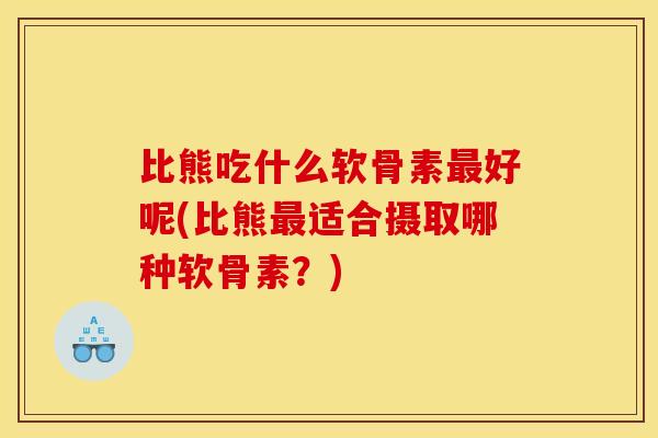 比熊吃什么软骨素最好呢(比熊最适合摄取哪种软骨素？)