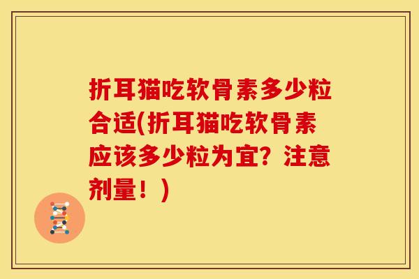 折耳猫吃软骨素多少粒合适(折耳猫吃软骨素应该多少粒为宜？注意剂量！)
