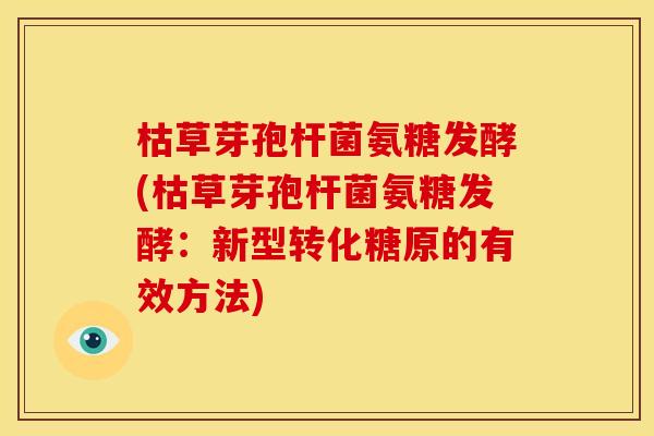 枯草芽孢杆菌氨糖发酵(枯草芽孢杆菌氨糖发酵：新型转化糖原的有效方法)