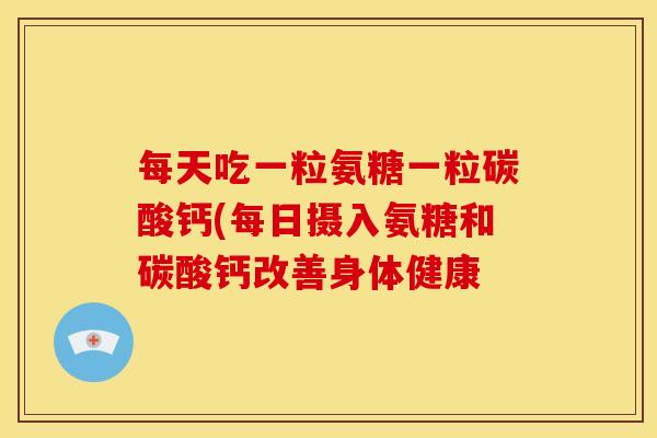 每天吃一粒氨糖一粒碳酸钙(每日摄入氨糖和碳酸钙改善身体健康