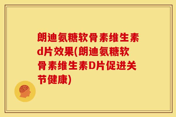 朗迪氨糖软骨素维生素d片效果(朗迪氨糖软骨素维生素D片促进关节健康)