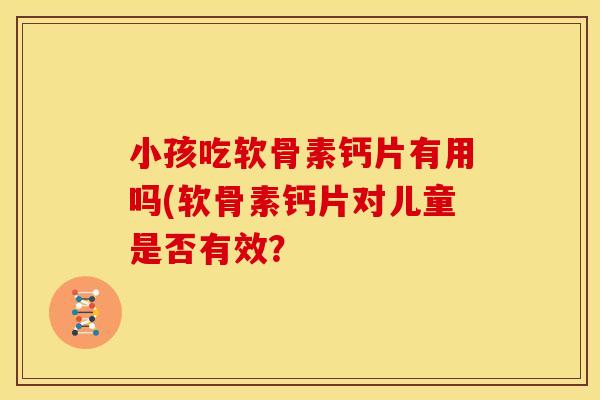 小孩吃软骨素钙片有用吗(软骨素钙片对儿童是否有效？