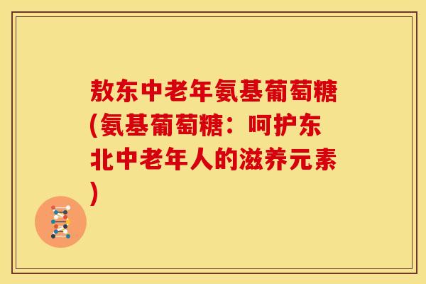 敖东中老年氨基葡萄糖(氨基葡萄糖：呵护东北中老年人的滋养元素)