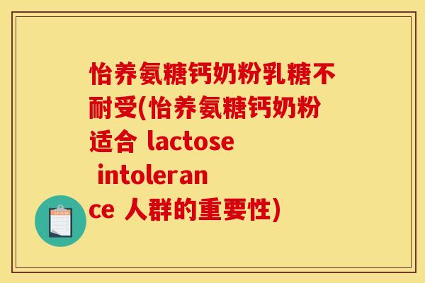 怡养氨糖钙奶粉乳糖不耐受(怡养氨糖钙奶粉适合 lactose intolerance 人群的重要性)