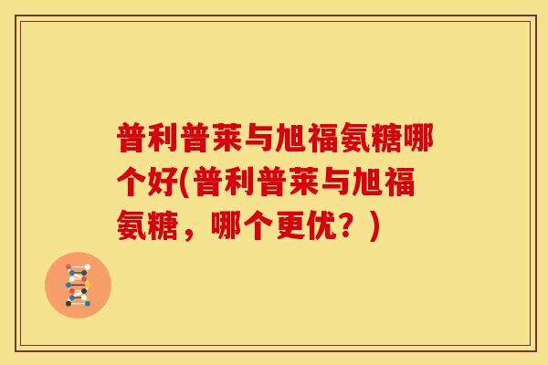普利普莱与旭福氨糖哪个好(普利普莱与旭福氨糖，哪个更优？)
