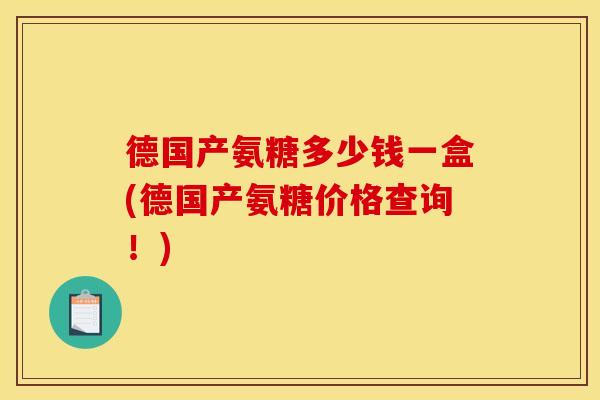 德国产氨糖多少钱一盒(德国产氨糖价格查询！)