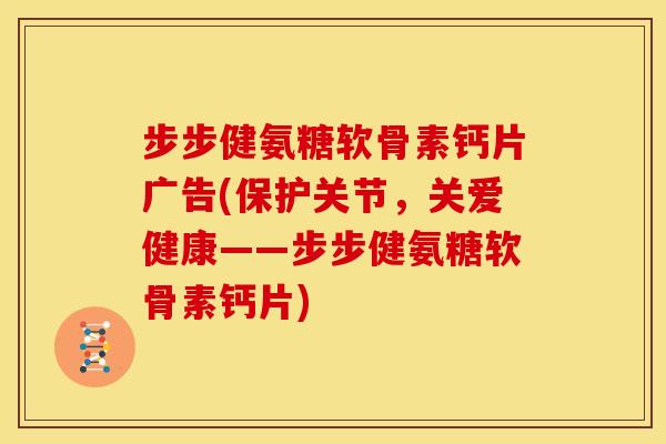 步步健氨糖软骨素钙片广告(保护关节，关爱健康——步步健氨糖软骨素钙片)