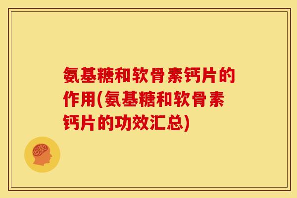 氨基糖和软骨素钙片的作用(氨基糖和软骨素钙片的功效汇总)