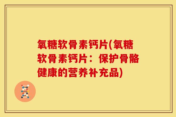 氧糖软骨素钙片(氧糖软骨素钙片：保护骨骼健康的营养补充品)
