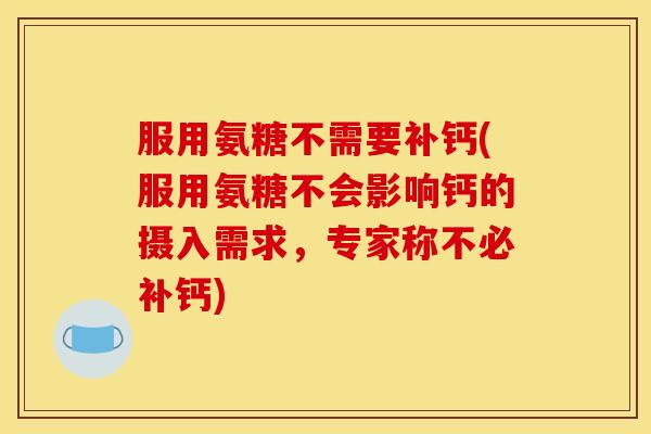 服用氨糖不需要补钙(服用氨糖不会影响钙的摄入需求，专家称不必补钙)