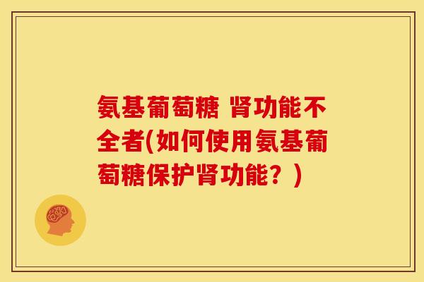 氨基葡萄糖 肾功能不全者(如何使用氨基葡萄糖保护肾功能？)