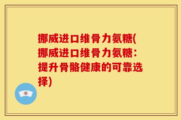 挪威进口维骨力氨糖(挪威进口维骨力氨糖：提升骨骼健康的可靠选择)