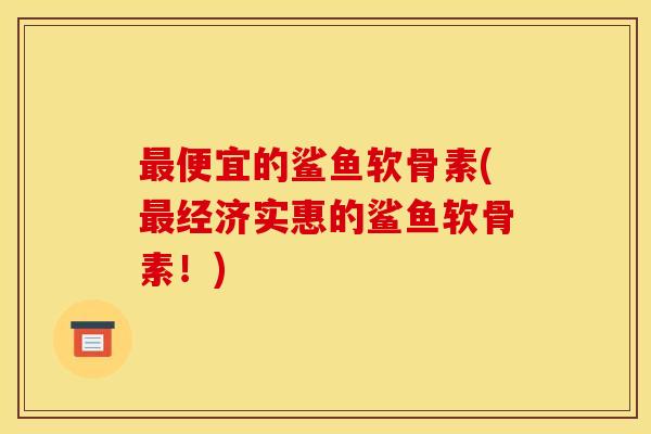 最便宜的鲨鱼软骨素(最经济实惠的鲨鱼软骨素！)