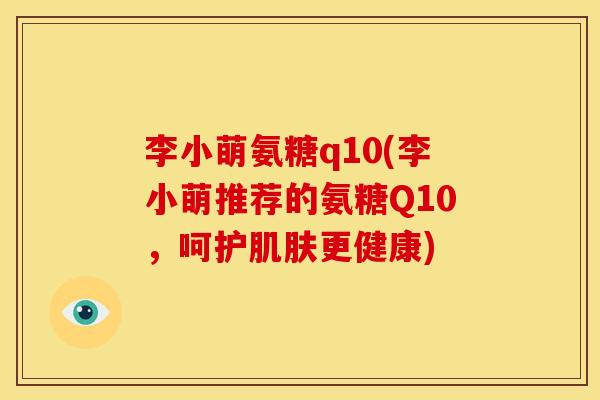 李小萌氨糖q10(李小萌推荐的氨糖Q10，呵护肌肤更健康)