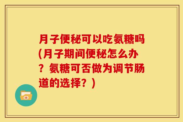 月子便秘可以吃氨糖吗(月子期间便秘怎么办？氨糖可否做为调节肠道的选择？)