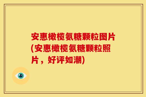 安惠橄榄氨糖颗粒图片(安惠橄榄氨糖颗粒照片，好评如潮)