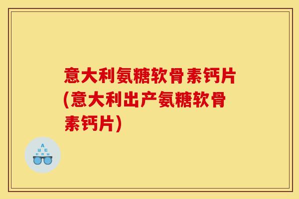 意大利氨糖软骨素钙片(意大利出产氨糖软骨素钙片)