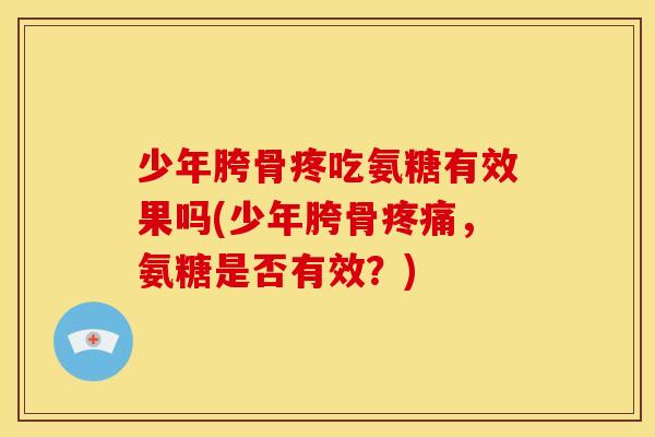 少年胯骨疼吃氨糖有效果吗(少年胯骨疼痛，氨糖是否有效？)
