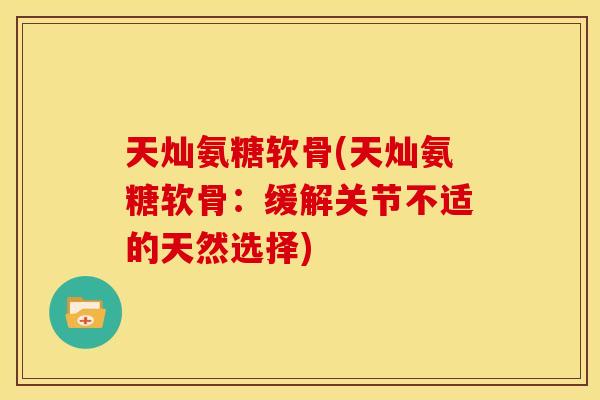 天灿氨糖软骨(天灿氨糖软骨：缓解关节不适的天然选择)