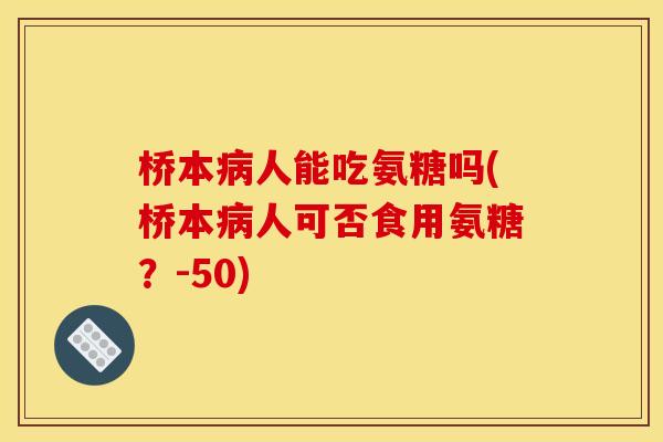 桥本病人能吃氨糖吗(桥本病人可否食用氨糖？-50)