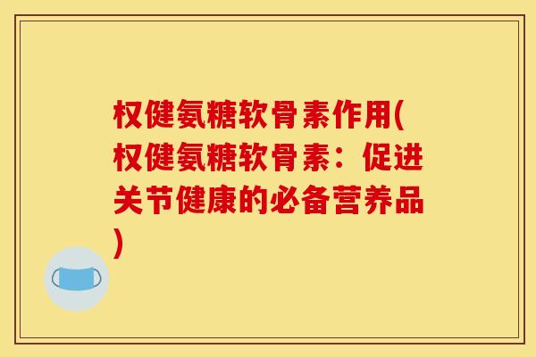 权健氨糖软骨素作用(权健氨糖软骨素：促进关节健康的必备营养品)