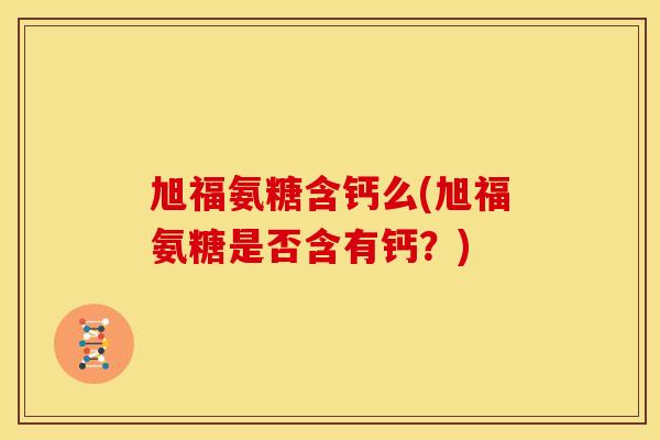 旭福氨糖含钙么(旭福氨糖是否含有钙？)