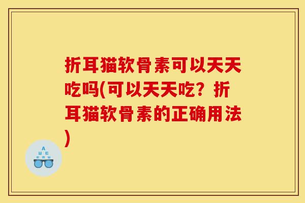 折耳猫软骨素可以天天吃吗(可以天天吃？折耳猫软骨素的正确用法)